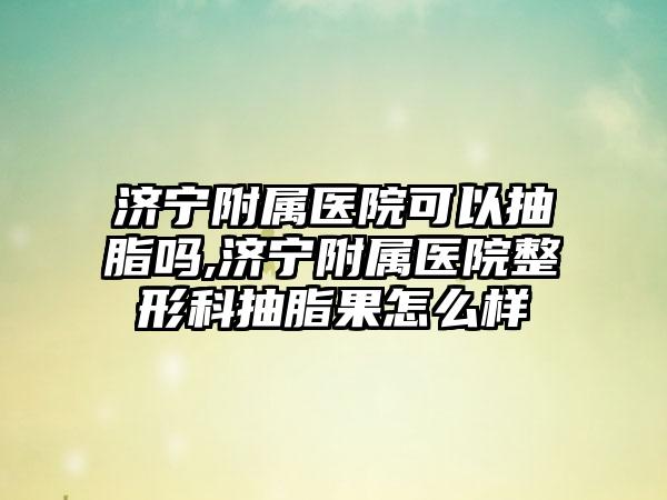 济宁附属医院可以抽脂吗,济宁附属医院整形科抽脂果怎么样