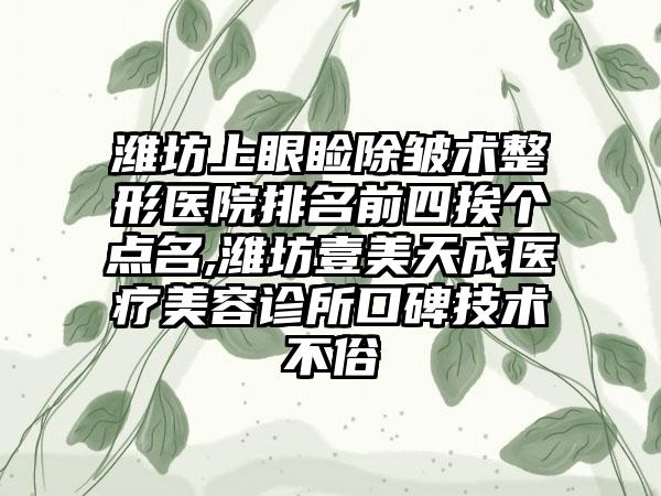 潍坊上眼睑除皱术整形医院排名前四挨个点名,潍坊壹美天成医疗美容诊所口碑技术不俗