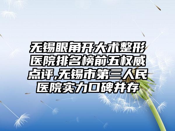 无锡眼角开大术整形医院排名榜前五权威点评,无锡市第三人民医院实力口碑并存