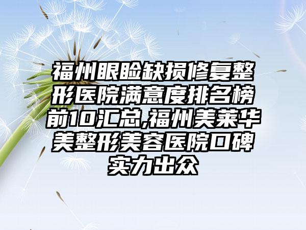 福州眼睑缺损修复整形医院满意度排名榜前10汇总,福州美莱华美整形美容医院口碑实力出众