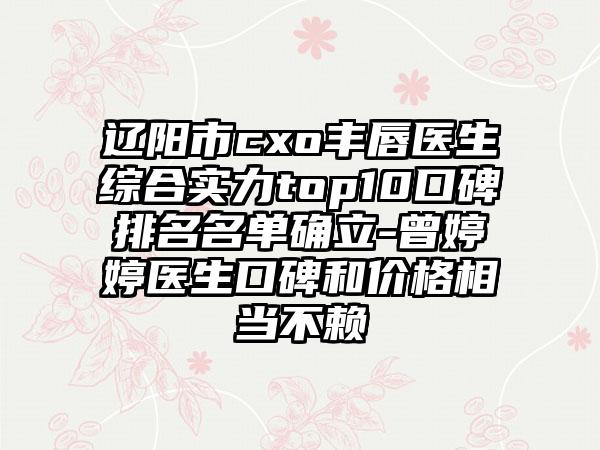 辽阳市cxo丰唇医生综合实力top10口碑排名名单确立-曾婷婷医生口碑和价格相当不赖