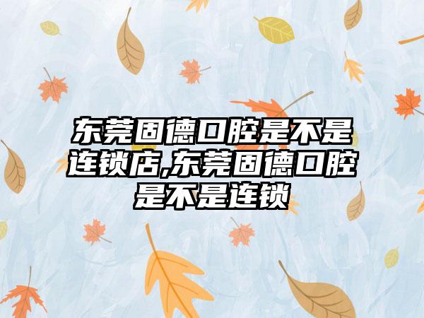 东莞固德口腔是不是连锁店,东莞固德口腔是不是连锁