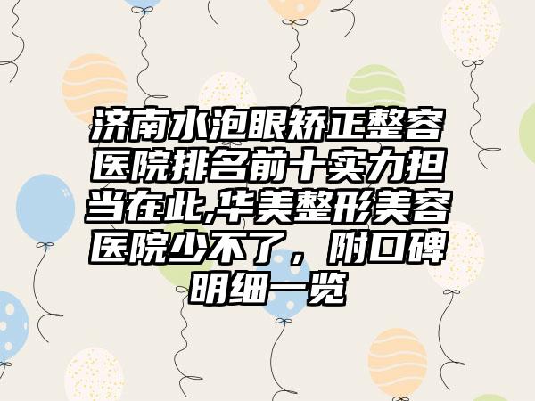 济南水泡眼矫正整容医院排名前十实力担当在此,华美整形美容医院少不了，附口碑明细一览