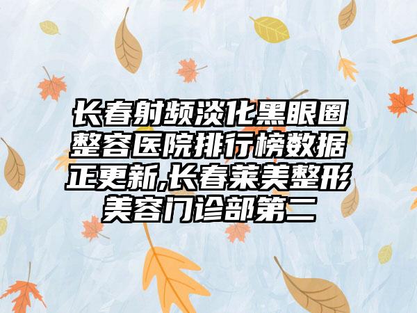 长春射频淡化黑眼圈整容医院排行榜数据正更新,长春莱美整形美容门诊部第二