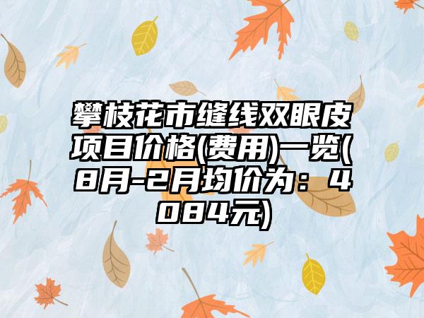 攀枝花市缝线双眼皮项目价格(费用)一览(8月-2月均价为：4084元)