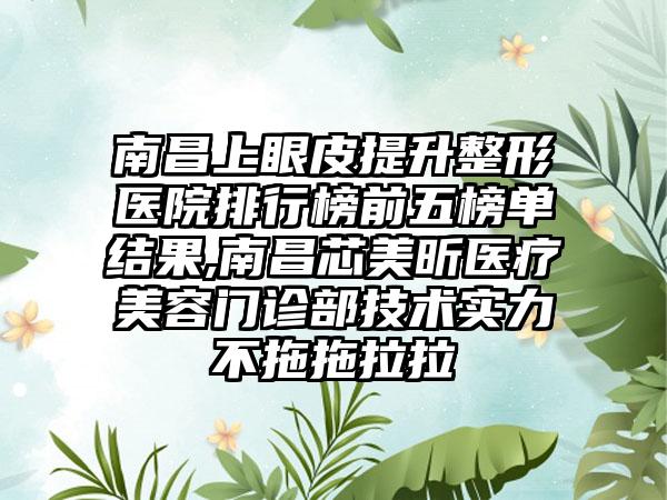 南昌上眼皮提升整形医院排行榜前五榜单结果,南昌芯美昕医疗美容门诊部技术实力不拖拖拉拉