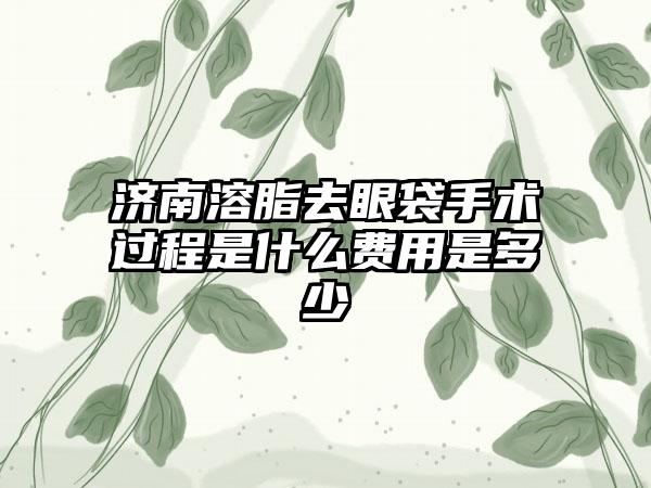 济南溶脂去眼袋手术过程是什么费用是多少