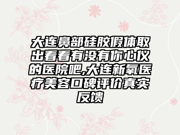 大连鼻部硅胶假体取出看看有没有你心仪的医院吧,大连新氧医疗美容口碑评价真实反馈