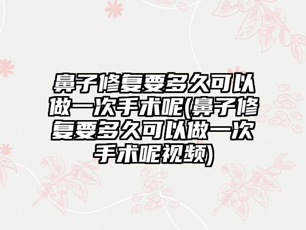 鼻子修复要多久可以做一次手术呢(鼻子修复要多久可以做一次手术呢视频)