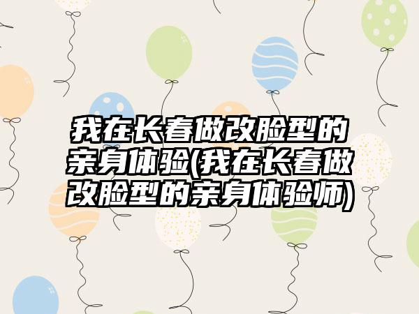 我在长春做改脸型的亲身体验(我在长春做改脸型的亲身体验师)