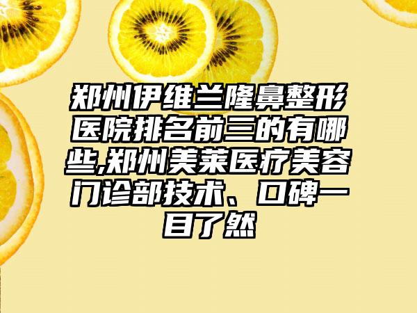 郑州伊维兰七元医院排名前三的有哪些,郑州美莱医疗美容门诊部技术、口碑一目了然