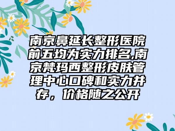 南京鼻延长整形医院前五均为实力排名,南京梵玛西整形皮肤管理中心口碑和实力并存，价格随之公开