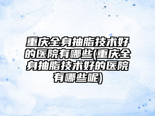 重庆全身抽脂技术好的医院有哪些(重庆全身抽脂技术好的医院有哪些呢)