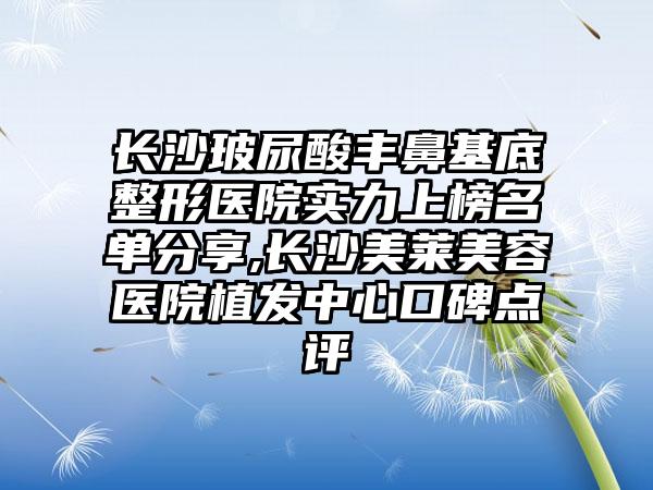 长沙玻尿酸丰鼻基底整形医院实力上榜名单分享,长沙美莱美容医院植发中心口碑点评