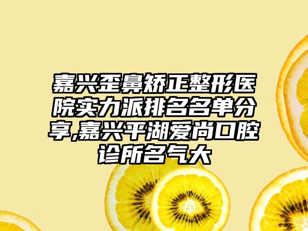 嘉兴歪鼻矫正整形医院实力派排名名单分享,嘉兴平湖爱尚口腔诊所名气大