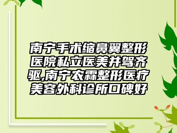 南宁手术缩鼻翼整形医院私立医美并驾齐驱,南宁农霖整形医疗美容外科诊所口碑好