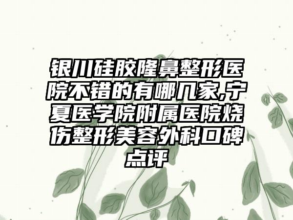 银川硅胶七元医院不错的有哪几家,宁夏医学院附属医院烧伤整形美容外科口碑点评