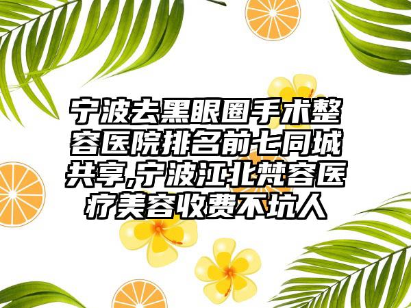 宁波去黑眼圈手术整容医院排名前七同城共享,宁波江北梵容医疗美容收费不坑人