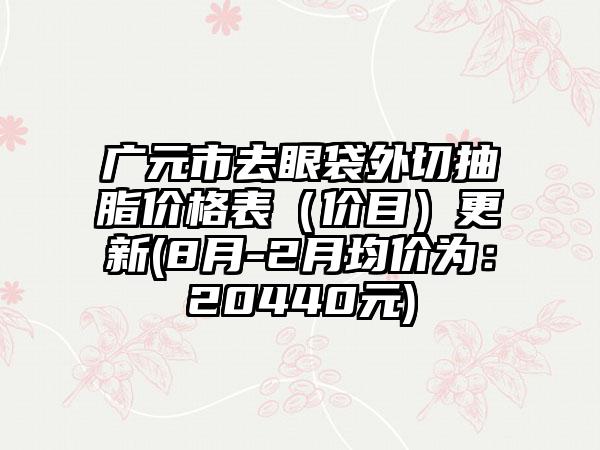 广元市去眼袋外切抽脂价格表（价目）更新(8月-2月均价为：20440元)