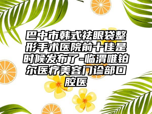 巴中市韩式祛眼袋整形手术医院前十佳是时候发布了-临渭唯铂尔医疗美容门诊部口腔医