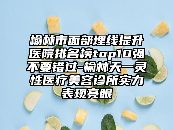 榆林市面部埋线提升医院排名榜top10强不要错过-榆林天一灵性医疗美容诊所实力表现亮眼