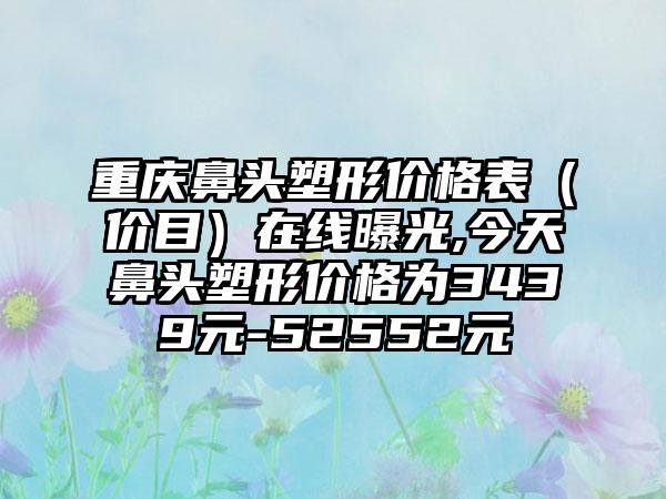 重庆鼻头塑形价格表（价目）在线曝光,今天鼻头塑形价格为3439元-52552元