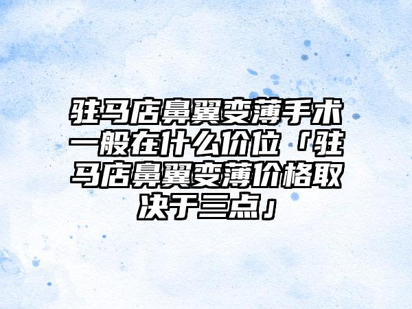 驻马店鼻翼变薄手术一般在什么价位「驻马店鼻翼变薄价格取决于三点」