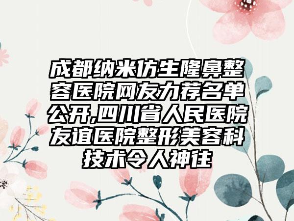 成都纳米仿生隆鼻整容医院网友力荐名单公开,四川省人民医院友谊医院整形美容科技术令人神往