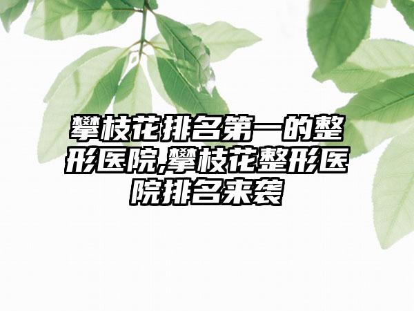 攀枝花排名第一的整形医院,攀枝花整形医院排名来袭