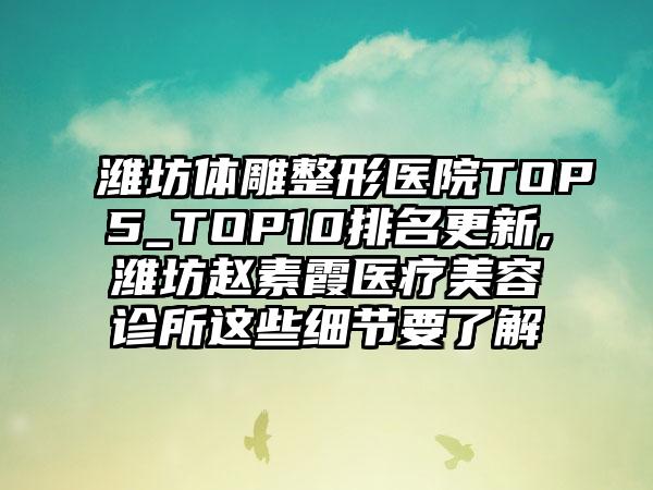 潍坊体雕整形医院TOP5_TOP10排名更新,潍坊赵素霞医疗美容诊所这些细节要了解