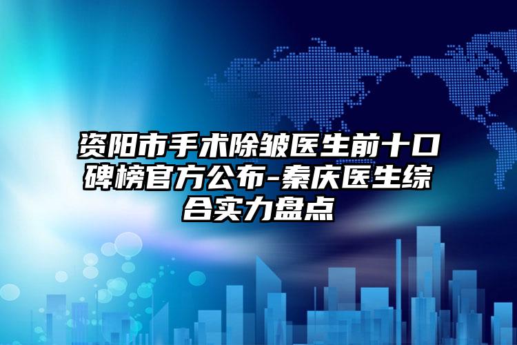 资阳市手术除皱医生前十口碑榜官方公布-秦庆医生综合实力盘点