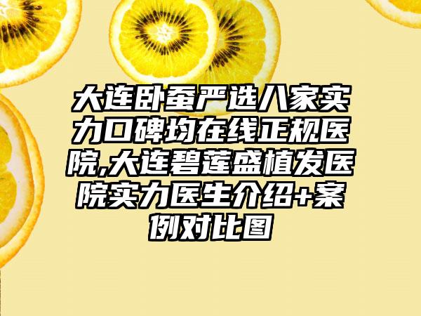 大连卧蚕严选八家实力口碑均在线正规医院,大连碧莲盛植发医院实力医生介绍+实例对比图