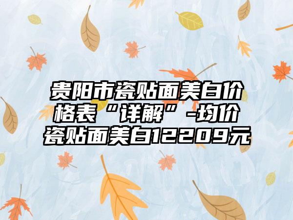 贵阳市瓷贴面美白价格表“详解”-均价瓷贴面美白12209元