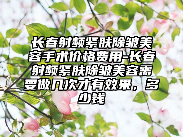 长春射频紧肤除皱美容手术价格费用-长春射频紧肤除皱美容需要做几次才有成果，多少钱