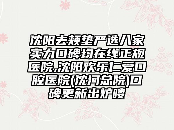 沈阳去颊垫严选八家实力口碑均在线正规医院,沈阳欢乐仁爱口腔医院(沈河总院)口碑更新出炉喽