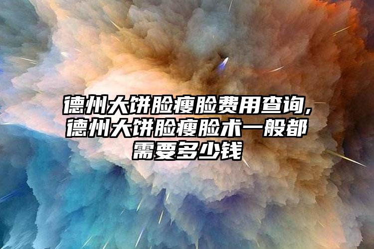 德州大饼脸瘦脸费用查询,德州大饼脸瘦脸术一般都需要多少钱