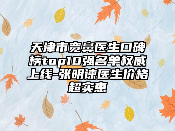 天津市宽鼻医生口碑榜top10强名单权威上线-张明谏医生价格超实惠