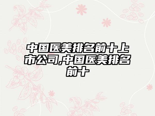 中国医美排名前十上市公司,中国医美排名前十