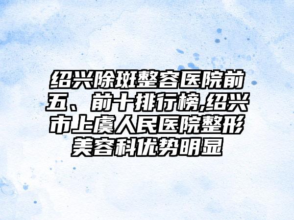 绍兴除斑整容医院前五、前十排行榜,绍兴市上虞人民医院整形美容科优势明显