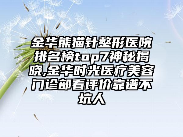 金华熊猫针整形医院排名榜top7神秘揭晓,金华时光医疗美容门诊部看评价靠谱不坑人