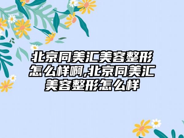 北京同美汇美容整形怎么样啊,北京同美汇美容整形怎么样