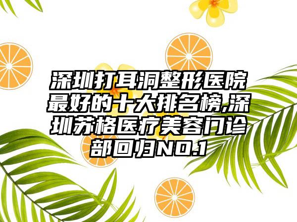 深圳打耳洞整形医院较好的十大排名榜,深圳苏格医疗美容门诊部回归NO.1