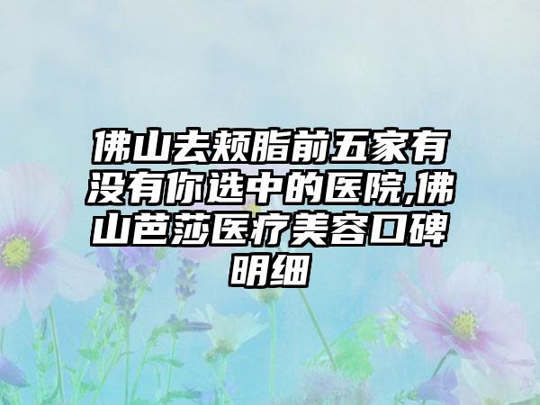 佛山去颊脂前五家有没有你选中的医院,佛山芭莎医疗美容口碑明细