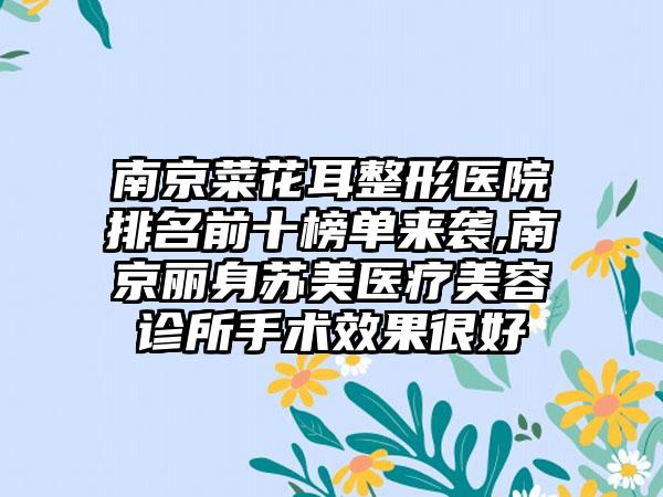 南京菜花耳整形医院排名前十榜单来袭,南京丽身苏美医疗美容诊所手术成果良好