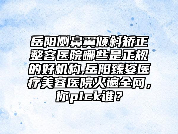 岳阳侧鼻翼倾斜矫正整容医院哪些是正规的好机构,岳阳臻姿医疗美容医院火遍全网，你pick谁？