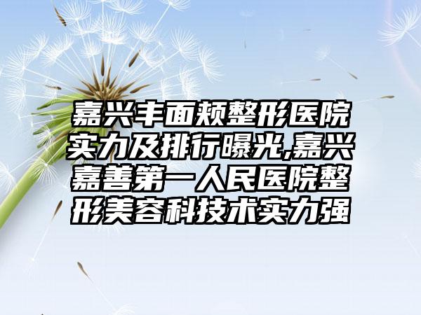 嘉兴丰面颊整形医院实力及排行曝光,嘉兴嘉善第一人民医院整形美容科技术实力强