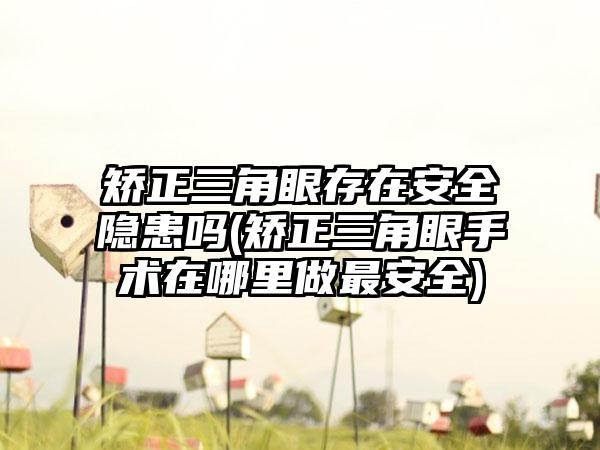 矫正三角眼存在安好隐患吗(矫正三角眼手术在哪里做非常安好)