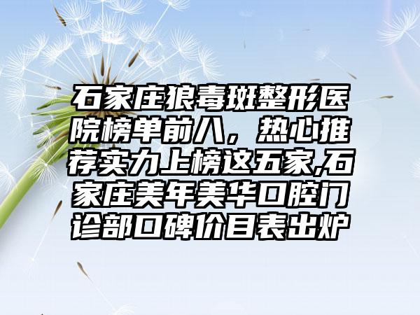 石家庄狼毒斑整形医院榜单前八，热心推荐实力上榜这五家,石家庄美年美华口腔门诊部口碑价目表出炉