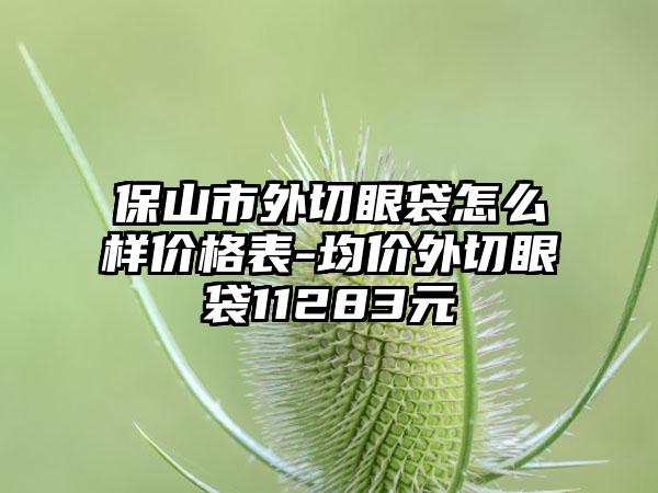 保山市外切眼袋怎么样价格表-均价外切眼袋11283元