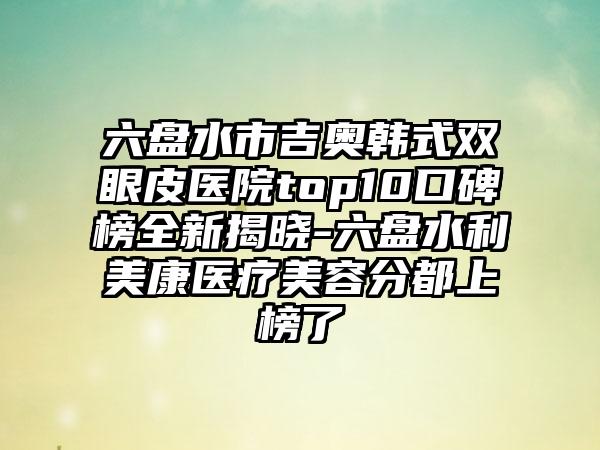 六盘水市吉奥韩式双眼皮医院top10口碑榜全新揭晓-六盘水利美康医疗美容分都上榜了